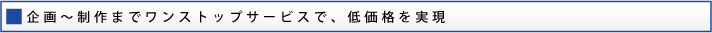 企画～制作までワンストップサービスで、低価格を実現